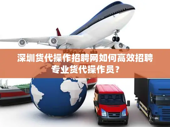 深圳货代操作招聘网如何高效招聘专业货代操作员？