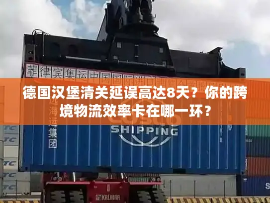 德国汉堡清关延误高达8天？你的跨境物流效率卡在哪一环？