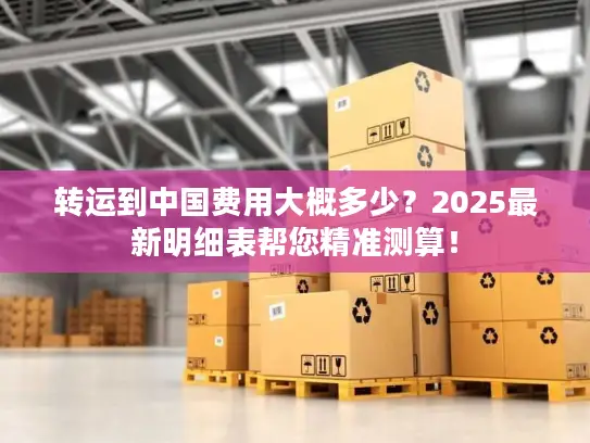 转运到中国费用大概多少？2025最新明细表帮您精准测算！