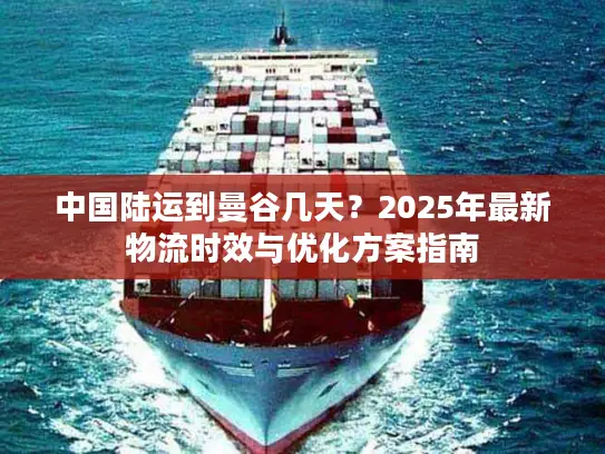 中国陆运到曼谷几天？2025年最新物流时效与优化方案指南