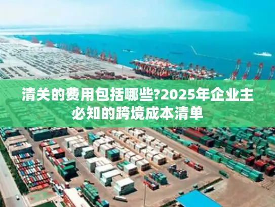 清关的费用包括哪些?2025年企业主必知的跨境成本清单
