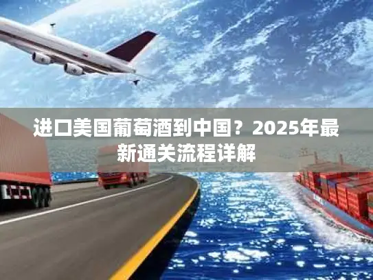 进口美国葡萄酒到中国？2025年最新通关流程详解