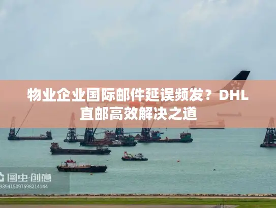 物业企业国际邮件延误频发？DHL直邮高效解决之道