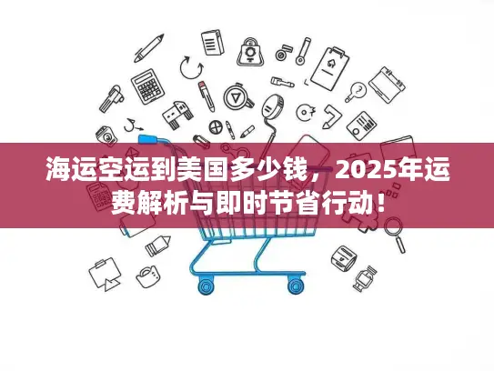 海运空运到美国多少钱，2025年运费解析与即时节省行动！