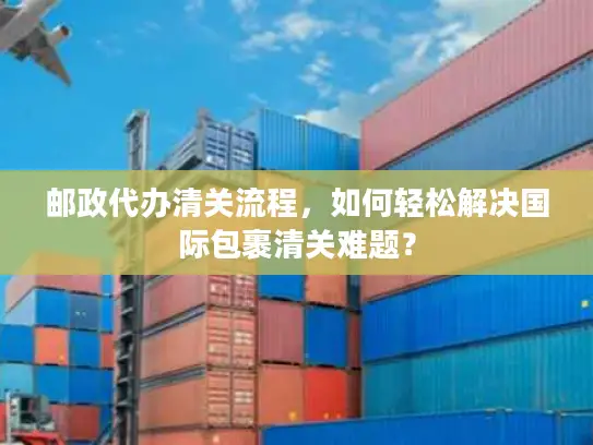 邮政代办清关流程，如何轻松解决国际包裹清关难题？
