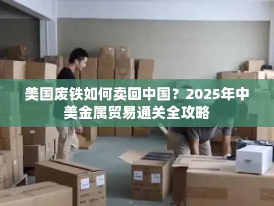 美国废铁如何卖回中国？2025年中美金属贸易通关全攻略