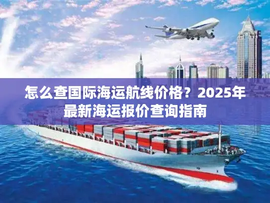怎么查国际海运航线价格？2025年最新海运报价查询指南