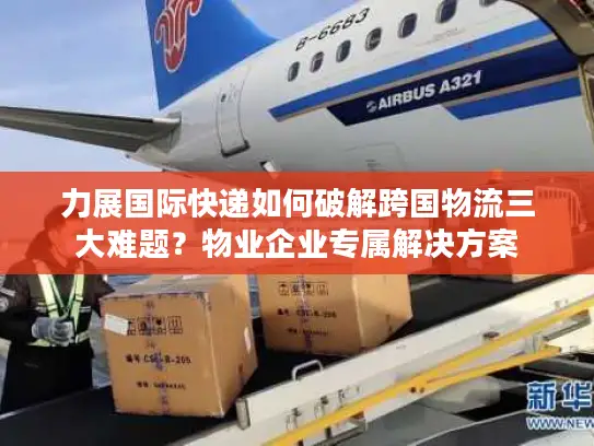 力展国际快递如何破解跨国物流三大难题？物业企业专属解决方案