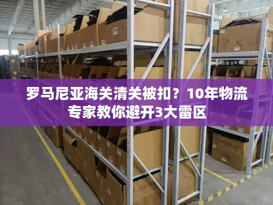 罗马尼亚海关清关被扣？10年物流专家教你避开3大雷区