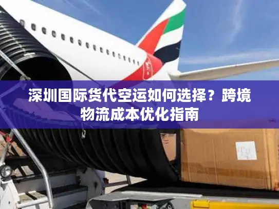 深圳国际货代空运如何选择？跨境物流成本优化指南