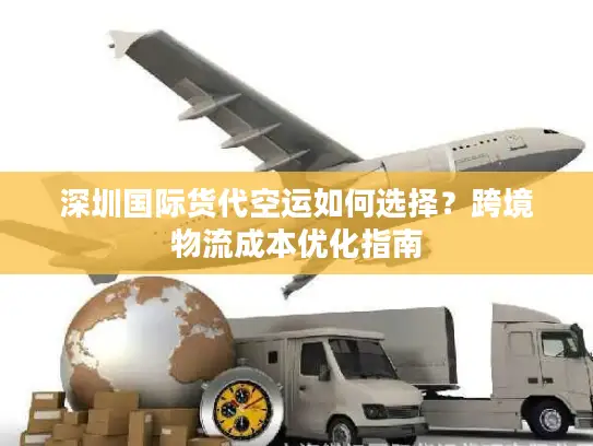 深圳国际货代空运如何选择？跨境物流成本优化指南