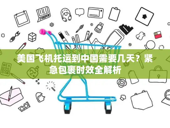 美国飞机托运到中国需要几天?紧急包裹时效全解析 美国飞机托运到中国需要几天?紧急包裹时效全解析