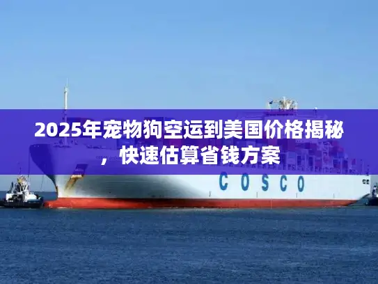 2025年宠物狗空运到美国价格揭秘，快速估算省钱方案