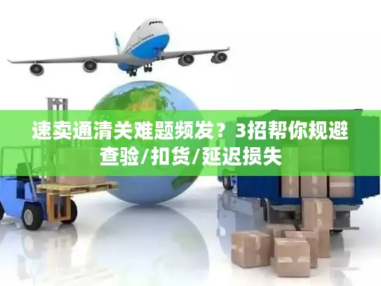 速卖通清关难题频发？3招帮你规避查验/扣货/延迟损失