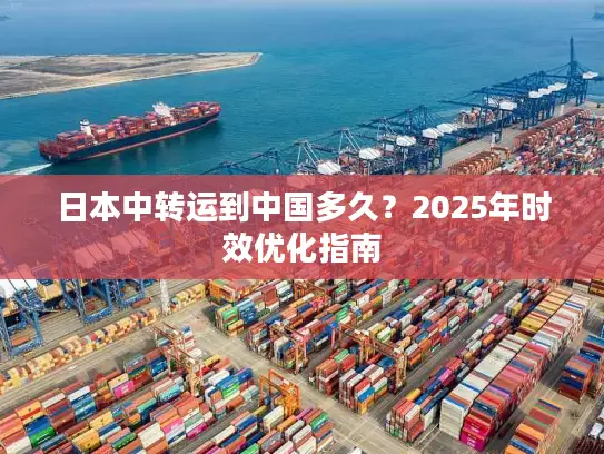 日本中转运到中国多久？2025年时效优化指南