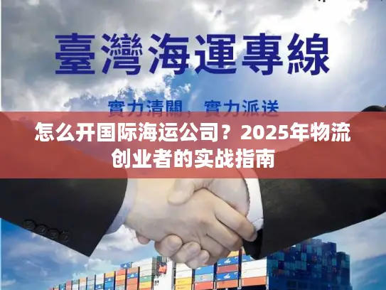 怎么开国际海运公司？2025年物流创业者的实战指南