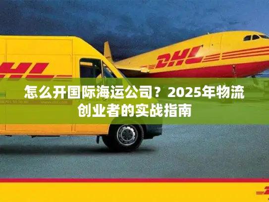 怎么开国际海运公司？2025年物流创业者的实战指南