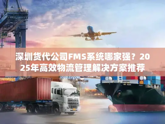 深圳货代公司FMS系统哪家强？2025年高效物流管理解决方案推荐