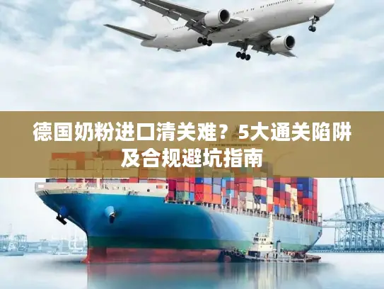 德国奶粉进口清关难？5大通关陷阱及合规避坑指南