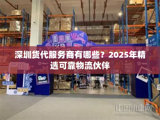 深圳货代服务商有哪些?2025年精选可靠物流伙伴 深圳货代服务商有哪些?2025年精选可靠物流伙伴