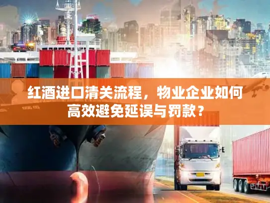 红酒进口清关流程，物业企业如何高效避免延误与罚款？