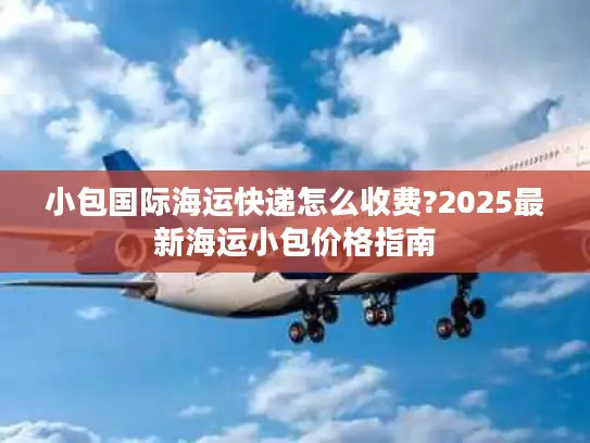 小包国际海运快递怎么收费?2025最新海运小包价格指南