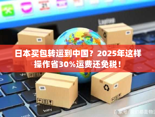 日本买包转运到中国？2025年这样操作省30%运费还免税！