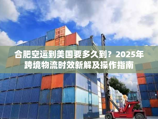 合肥空运到美国要多久到？2025年跨境物流时效新解及操作指南
