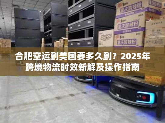 合肥空运到美国要多久到？2025年跨境物流时效新解及操作指南