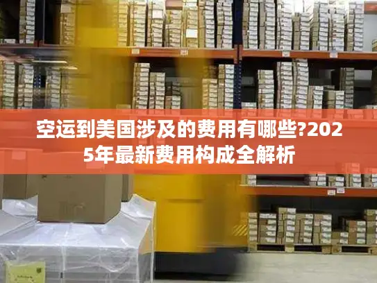 空运到美国涉及的费用有哪些?2025年最新费用构成全解析