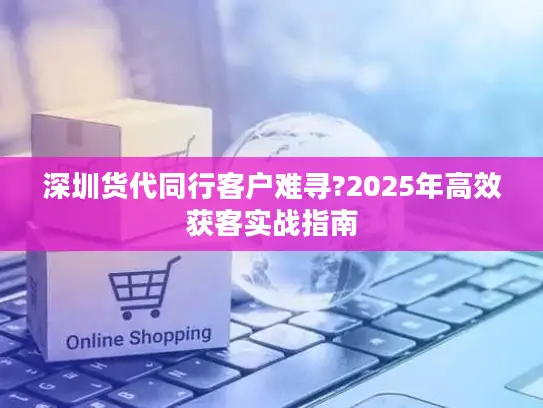 深圳货代同行客户难寻?2025年高效获客实战指南