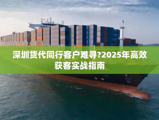 深圳货代同行客户难寻?2025年高效获客实战指南