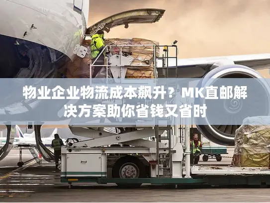 物业企业物流成本飙升？MK直邮解决方案助你省钱又省时