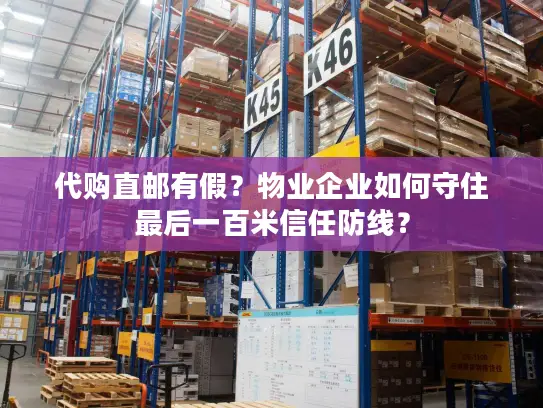 代购直邮有假？物业企业如何守住最后一百米信任防线？