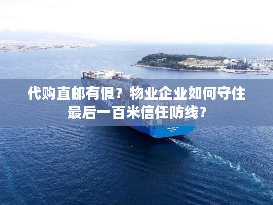 代购直邮有假？物业企业如何守住最后一百米信任防线？