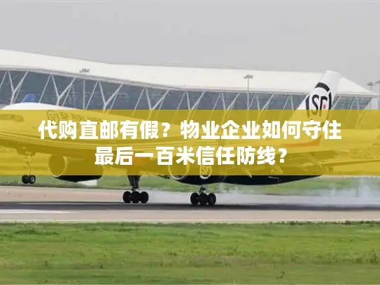 代购直邮有假？物业企业如何守住最后一百米信任防线？