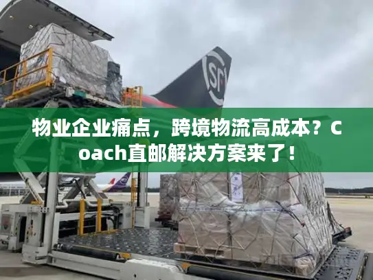 物业企业痛点，跨境物流高成本？Coach直邮解决方案来了！