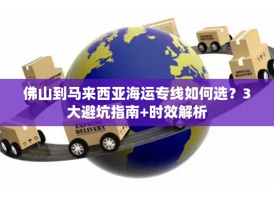 佛山到马来西亚海运专线如何选？3大避坑指南+时效解析