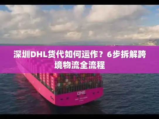 深圳DHL货代如何运作？6步拆解跨境物流全流程