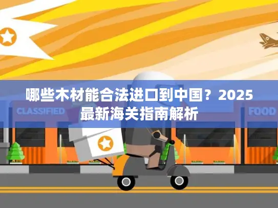 哪些木材能合法进口到中国？2025最新海关指南解析