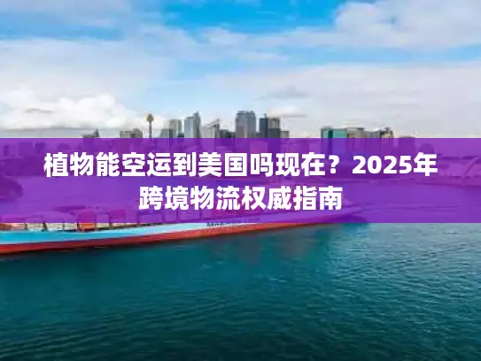 植物能空运到美国吗现在？2025年跨境物流权威指南