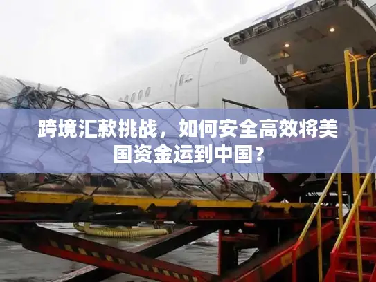 跨境汇款挑战，如何安全高效将美国资金运到中国？