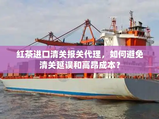 红茶进口清关报关代理，如何避免清关延误和高昂成本？