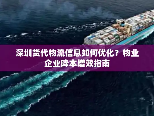 深圳货代物流信息如何优化？物业企业降本增效指南