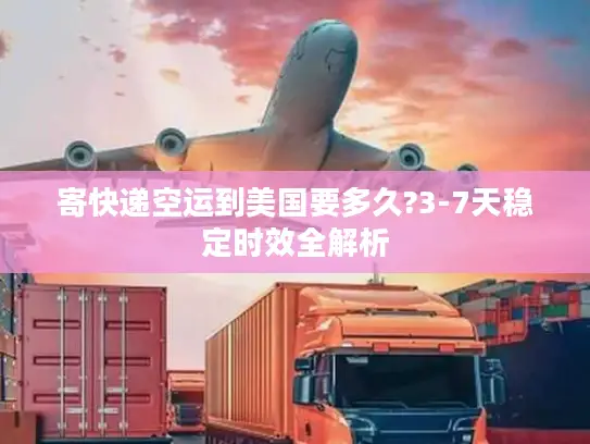 寄快递空运到美国要多久?3-7天稳定时效全解析