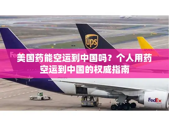 美国药能空运到中国吗？个人用药空运到中国的权威指南