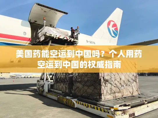 美国药能空运到中国吗？个人用药空运到中国的权威指南