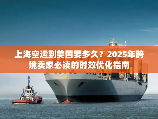 上海空运到美国要多久？2025年跨境卖家必读的时效优化指南