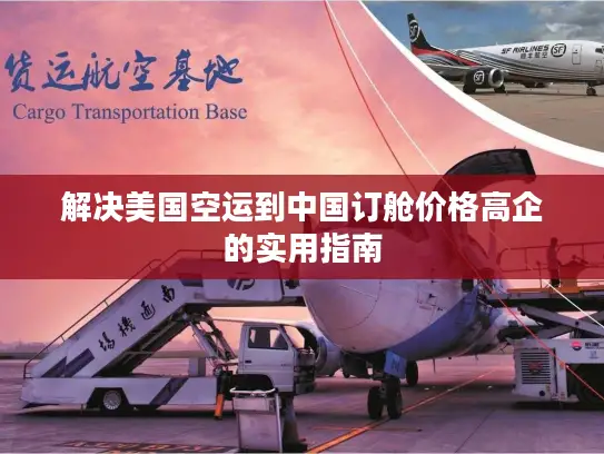 解决美国空运到中国订舱价格高企的实用指南