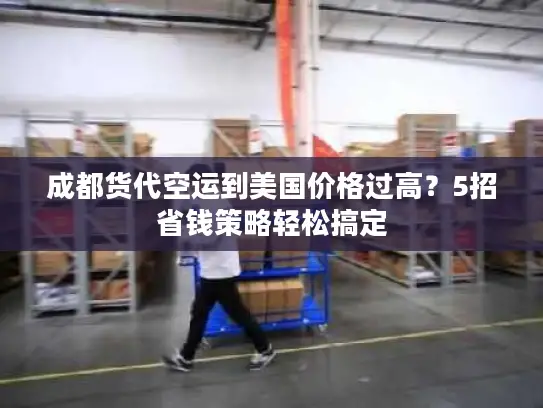 成都货代空运到美国价格过高？5招省钱策略轻松搞定